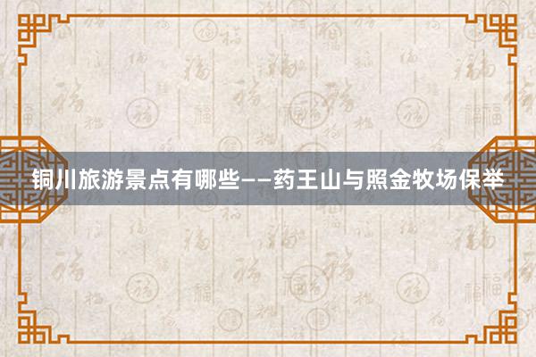 铜川旅游景点有哪些——药王山与照金牧场保举