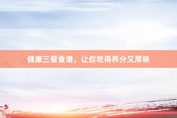 健康三餐食谱，让你吃得养分又厚味